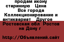 продам икону старинную › Цена ­ 0 - Все города Коллекционирование и антиквариат » Другое   . Ростовская обл.,Ростов-на-Дону г.